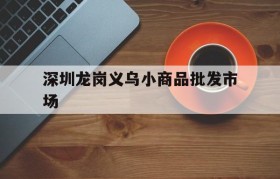 深圳龙岗义乌小商品批发市场(深圳龙岗义乌小商品批发市场营业时间)