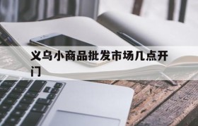 义乌小商品批发市场几点开门(义乌市场小商品批发市场几点关门)