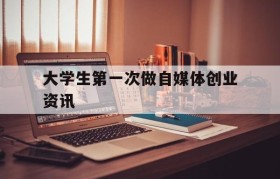 关于大学生第一次做自媒体创业资讯的信息