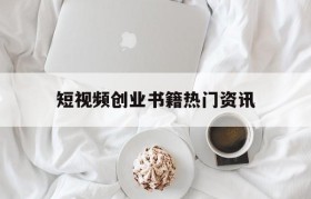 短视频创业书籍热门资讯的简单介绍