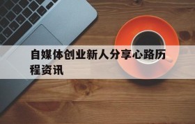 包含自媒体创业新人分享心路历程资讯的词条