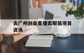 关于去广州创业直播卖服装项目资讯的信息