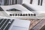 哈尔滨小商品批发市场(哈尔滨小商品批发市场有哪些,都在哪)