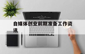 关于自媒体创业前期准备工作资讯的信息