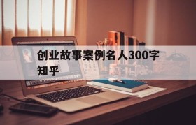 创业故事案例名人300字知乎的简单介绍