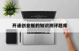 开通创业板的知识测评题库(开通创业板知识问卷测试答案)