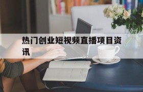 关于热门创业短视频直播项目资讯的信息