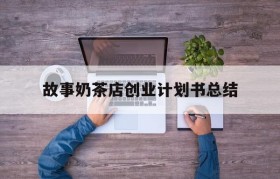 故事奶茶店创业计划书总结(一份完整的奶茶店创业计划书500字)