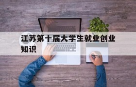 江苏第十届大学生就业创业知识(江苏省第十一届大学生就业创业知识竞赛主题页面)