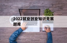 2022就业创业知识竞赛题库(大学生就业与创业指导考试答案2020)