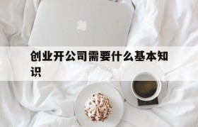 关于创业开公司需要什么基本知识的信息