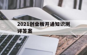 2021创业板开通知识测评答案(2021年开通创业板知识测评答案)