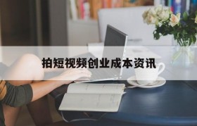 拍短视频创业成本资讯的简单介绍