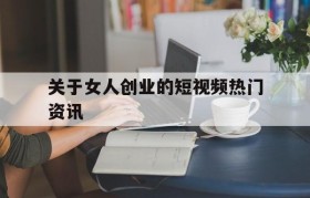 关于关于女人创业的短视频热门资讯的信息