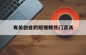 关于有关创业的短视频热门资讯的信息