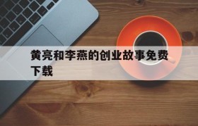 关于黄亮和李燕的创业故事免费下载的信息