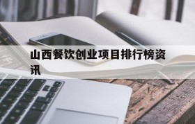 山西餐饮创业项目排行榜资讯的简单介绍