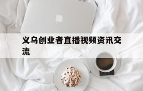 义乌创业者直播视频资讯交流的简单介绍