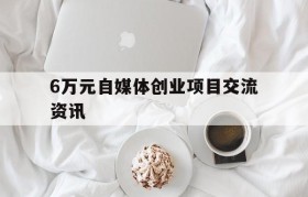 关于6万元自媒体创业项目交流资讯的信息