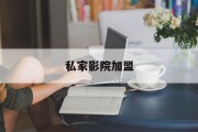 私家影院加盟(私人影院加盟品牌)