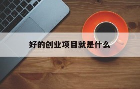 好的创业项目就是什么(你觉得一个好的创业项目必须是什么)