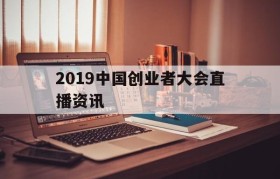 2019中国创业者大会直播资讯的简单介绍