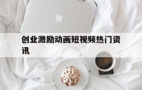 包含创业激励动画短视频热门资讯的词条