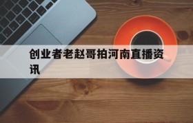 关于创业者老赵哥拍河南直播资讯的信息