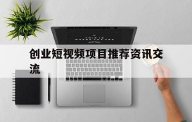 创业短视频项目推荐资讯交流的简单介绍