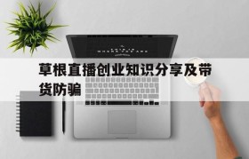 包含草根直播创业知识分享及带货防骗的词条