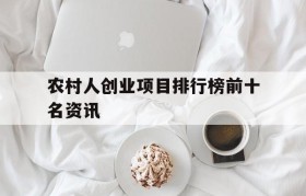 关于农村人创业项目排行榜前十名资讯的信息