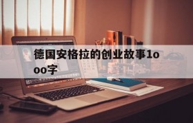 德国安格拉的创业故事1ooo字的简单介绍