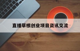 关于直播草根创业项目资讯交流的信息