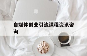 自媒体创业引流课程资讯咨询的简单介绍