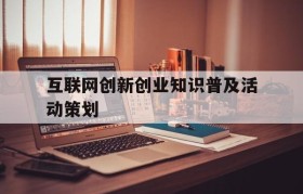 互联网创新创业知识普及活动策划(互联网+大学生创新创业项目营销策略)