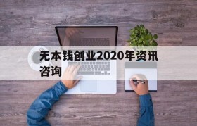 无本钱创业2020年资讯咨询(我想创业没有本钱怎么办2020年)