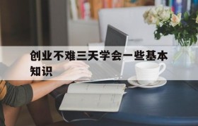 创业不难三天学会一些基本知识的简单介绍