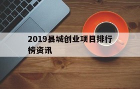 2019县城创业项目排行榜资讯的简单介绍