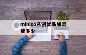 miniso名创优品加盟费多少(miniso名创优品加盟费多少钱)