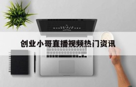 关于创业小哥直播视频热门资讯的信息