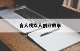 盲人残疾人创业故事(盲人与残疾人合作的故事)