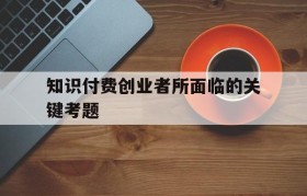 知识付费创业者所面临的关键考题(以下不是影响创业机会识别的关键因素)