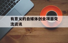 关于有意义的自媒体创业项目交流资讯的信息