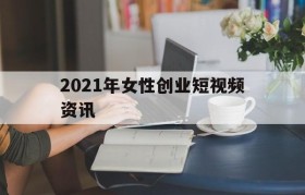 2021年女性创业短视频资讯(有没有2021年的致富经了新节目)