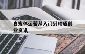 自媒体运营从入门到精通创业资讯的简单介绍