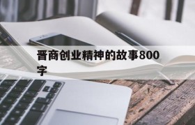 晋商创业精神的故事800字(晋商艰苦奋斗的创业经历及成果)