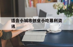 适合小城市创业小吃暴利资讯的简单介绍