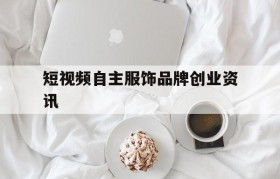 包含短视频自主服饰品牌创业资讯的词条