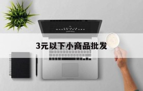 3元以下小商品批发(义乌3元的小商品批发市场)