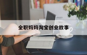 全职妈妈淘宝创业故事的简单介绍